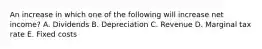 An increase in which one of the following will increase net income? A. Dividends B. Depreciation C. Revenue D. Marginal tax rate E. Fixed costs