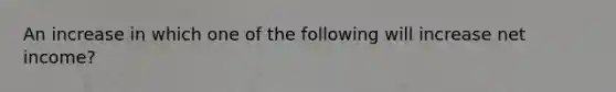An increase in which one of the following will increase net income?