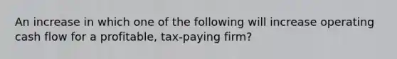 An increase in which one of the following will increase operating cash flow for a profitable, tax-paying firm?