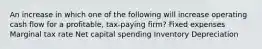 An increase in which one of the following will increase operating cash flow for a profitable, tax-paying firm? Fixed expenses Marginal tax rate Net capital spending Inventory Depreciation