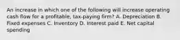 An increase in which one of the following will increase operating cash flow for a profitable, tax-paying firm? A. Depreciation B. Fixed expenses C. Inventory D. Interest paid E. Net capital spending