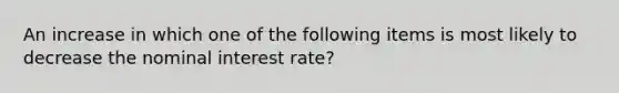 An increase in which one of the following items is most likely to decrease the nominal interest rate?