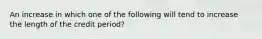 An increase in which one of the following will tend to increase the length of the credit period?