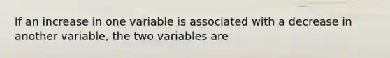 If an increase in one variable is associated with a decrease in another variable, the two variables are