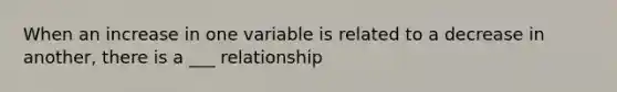 When an increase in one variable is related to a decrease in another, there is a ___ relationship