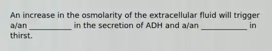 An increase in the osmolarity of the extracellular fluid will trigger a/an ___________ in the secretion of ADH and a/an ____________ in thirst.