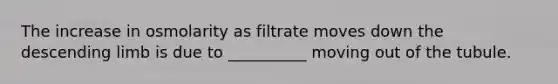 The increase in osmolarity as filtrate moves down the descending limb is due to __________ moving out of the tubule.