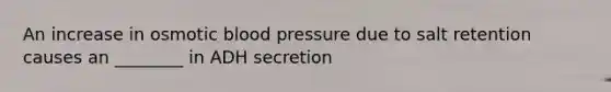 An increase in osmotic blood pressure due to salt retention causes an ________ in ADH secretion