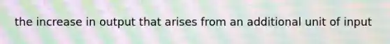 the increase in output that arises from an additional unit of input