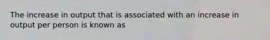 The increase in output that is associated with an increase in output per person is known as