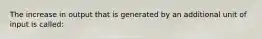 The increase in output that is generated by an additional unit of input is called: