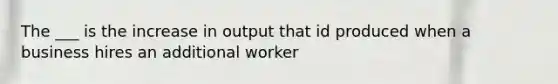 The ___ is the increase in output that id produced when a business hires an additional worker