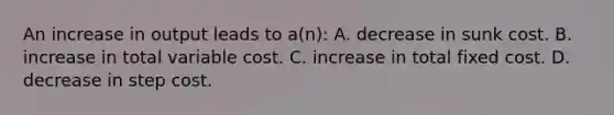 An increase in output leads to a(n): A. decrease in sunk cost. B. increase in total variable cost. C. increase in total fixed cost. D. decrease in step cost.