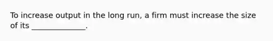 To increase output in the long run, a firm must increase the size of its ______________.