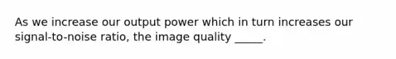 As we increase our output power which in turn increases our signal-to-noise ratio, the image quality _____.