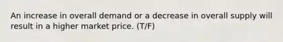 An increase in overall demand or a decrease in overall supply will result in a higher market price. (T/F)