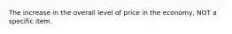 The increase in the overall level of price in the economy, NOT a specific item.