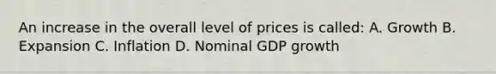 An increase in the overall level of prices is called: A. Growth B. Expansion C. Inflation D. Nominal GDP growth