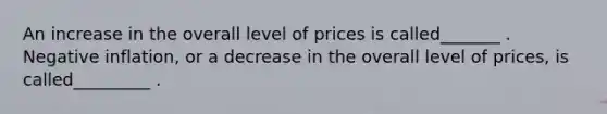 An increase in the overall level of prices is called_______ . Negative inflation, or a decrease in the overall level of prices, is called_________ .