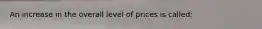 An increase in the overall level of prices is called: