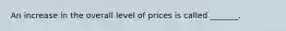 An increase in the overall level of prices is called _______.