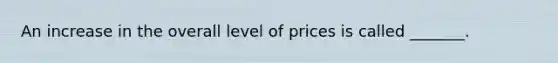 An increase in the overall level of prices is called _______.