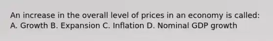 An increase in the overall level of prices in an economy is called: A. Growth B. Expansion C. Inflation D. Nominal GDP growth