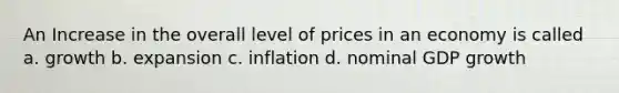 An Increase in the overall level of prices in an economy is called a. growth b. expansion c. inflation d. nominal GDP growth