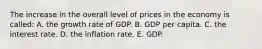 The increase in the overall level of prices in the economy is called: A. the growth rate of GDP. B. GDP per capita. C. the interest rate. D. the inflation rate. E. GDP.