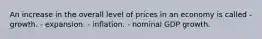 An increase in the overall level of prices in an economy is called - growth. - expansion. - inflation. - nominal GDP growth.