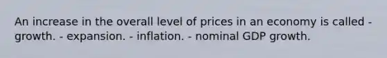 An increase in the overall level of prices in an economy is called - growth. - expansion. - inflation. - nominal GDP growth.