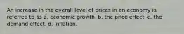 An increase in the overall level of prices in an economy is referred to as a. economic growth. b. the price effect. c. the demand effect. d. inflation.