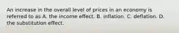 An increase in the overall level of prices in an economy is referred to as A. the income effect. B. inflation. C. deflation. D. the substitution effect.