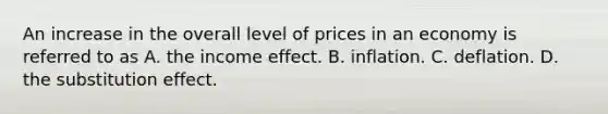 An increase in the overall level of prices in an economy is referred to as A. the income effect. B. inflation. C. deflation. D. the substitution effect.