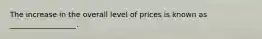 The increase in the overall level of prices is known as __________________.