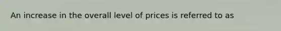 An increase in the overall level of prices is referred to as