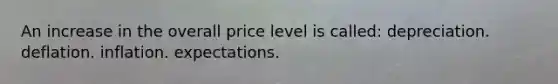 An increase in the overall price level is called: depreciation. deflation. inflation. expectations.