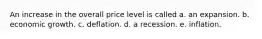 An increase in the overall price level is called a. an expansion. b. economic growth. c. deflation. d. a recession. e. inflation.