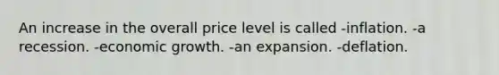 An increase in the overall price level is called -inflation. -a recession. -economic growth. -an expansion. -deflation.