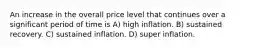 An increase in the overall price level that continues over a significant period of time is A) high inflation. B) sustained recovery. C) sustained inflation. D) super inflation.