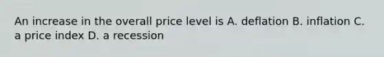 An increase in the overall price level is A. deflation B. inflation C. a price index D. a recession