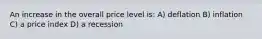 An increase in the overall price level is: A) deflation B) inflation C) a price index D) a recession