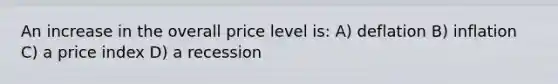 An increase in the overall price level is: A) deflation B) inflation C) a price index D) a recession