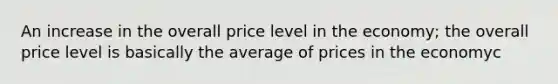 An increase in the overall price level in the economy; the overall price level is basically the average of prices in the economyc