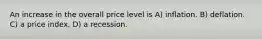 An increase in the overall price level is A) inflation. B) deflation. C) a price index. D) a recession.