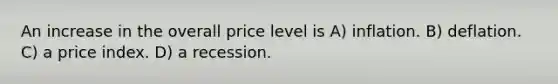 An increase in the overall price level is A) inflation. B) deflation. C) a price index. D) a recession.