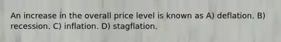 An increase in the overall price level is known as A) deflation. B) recession. C) inflation. D) stagflation.