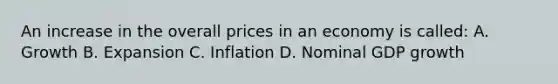 An increase in the overall prices in an economy is called: A. Growth B. Expansion C. Inflation D. Nominal GDP growth