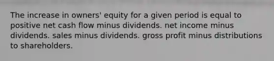 The increase in owners' equity for a given period is equal to positive net cash flow minus dividends. net income minus dividends. sales minus dividends. gross profit minus distributions to shareholders.