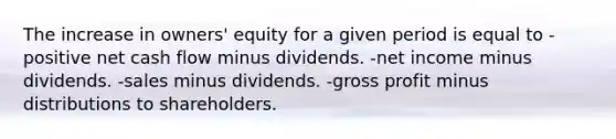 The increase in owners' equity for a given period is equal to -positive net cash flow minus dividends. -net income minus dividends. -sales minus dividends. -gross profit minus distributions to shareholders.